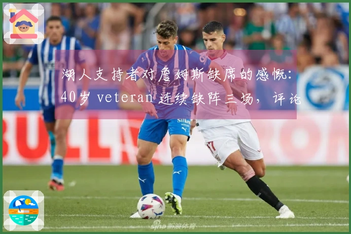 湖人支持者对詹姆斯缺席的感慨：40岁 veteran 连续缺阵三场，评论区成热点话题