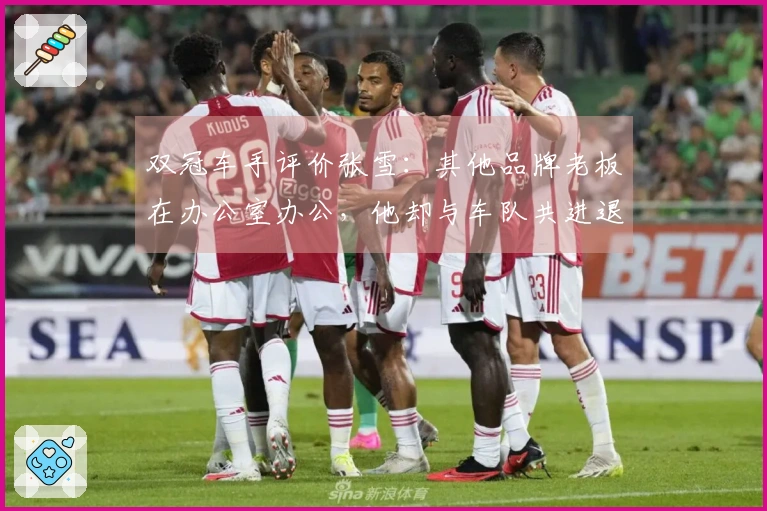 双冠车手评价张雪：其他品牌老板在办公室办公，他却与车队共进退。