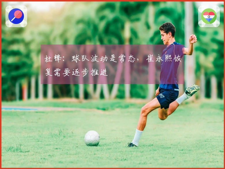杜锋：球队波动是常态，崔永熙恢复需要逐步推进