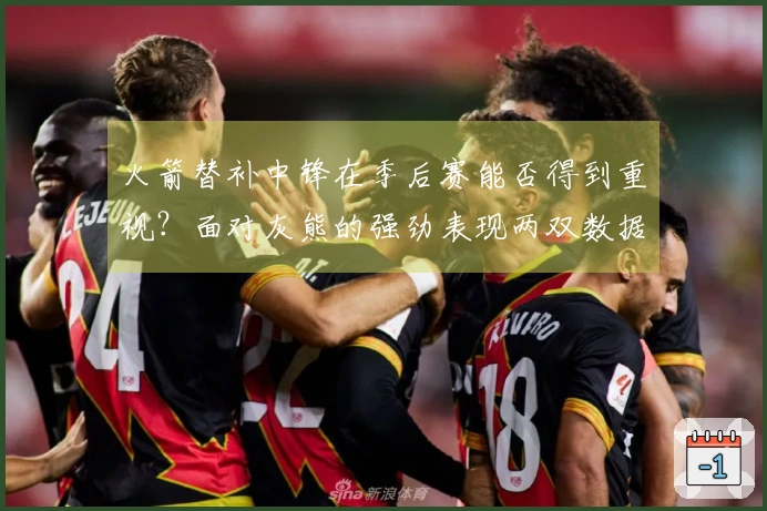 火箭替补中锋在季后赛能否得到重视？面对灰熊的强劲表现两双数据。