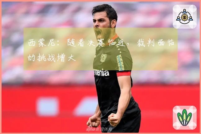西蒙尼：随着决赛临近，裁判面临的挑战增大