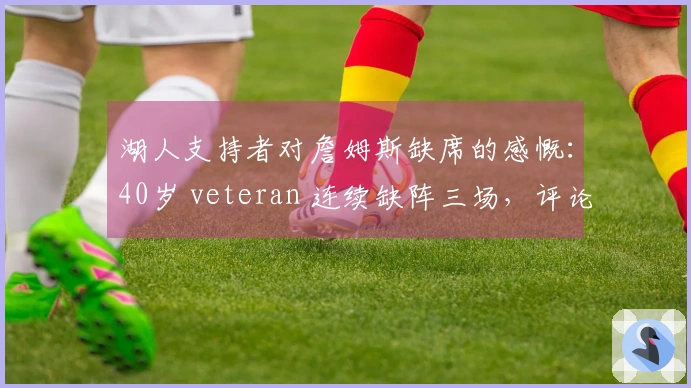 湖人支持者对詹姆斯缺席的感慨：40岁 veteran 连续缺阵三场，评论区成热点话题