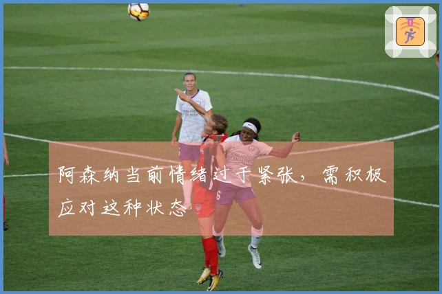 阿森纳当前情绪过于紧张，需积极应对这种状态