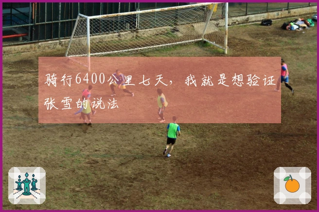 骑行6400公里七天，我就是想验证张雪的说法