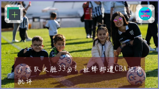 广东队大胜33分！杜锋却遭CBA记者批评