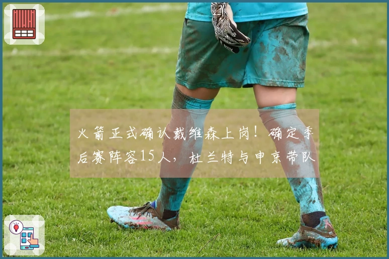 火箭正式确认戴维森上岗！确定季后赛阵容15人，杜兰特与申京带队争冠