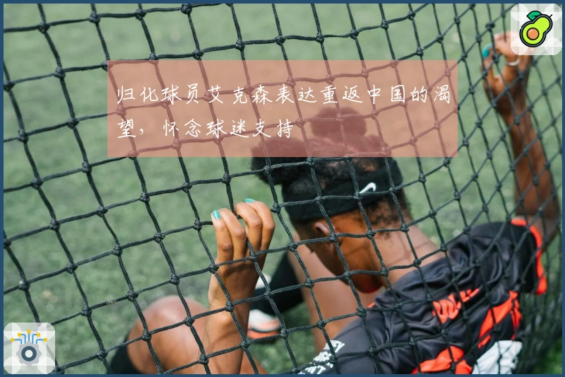 归化球员艾克森表达重返中国的渴望，怀念球迷支持