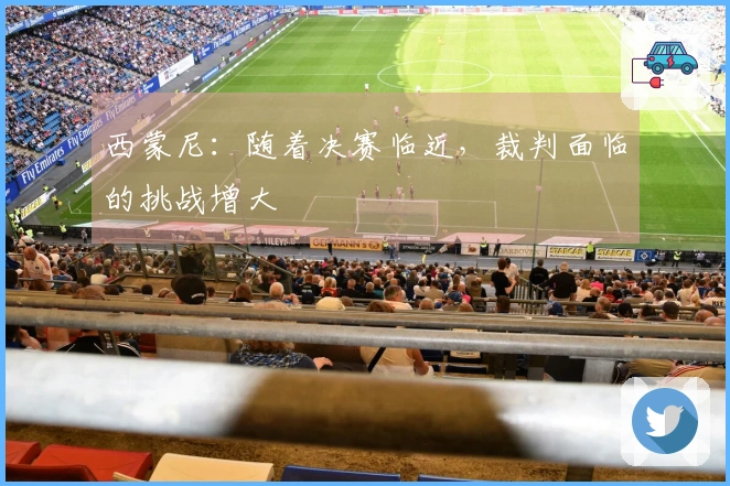 西蒙尼：随着决赛临近，裁判面临的挑战增大