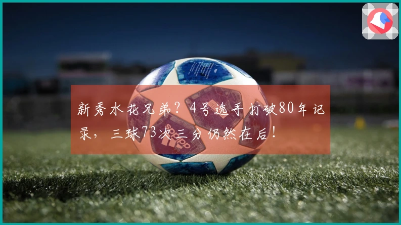 新秀水花兄弟？4号选手打破80年记录，三球73次三分仍然在后！