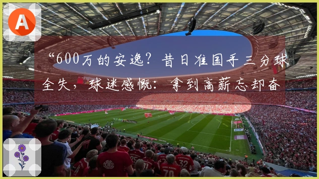 “600万的安逸？昔日准国手三分球全失，球迷感慨：拿到高薪忘却奋斗目标”
