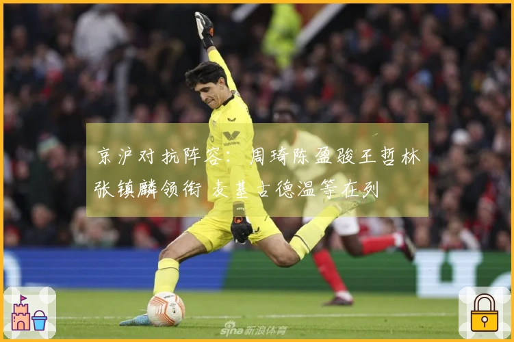 京沪对抗阵容：周琦陈盈骏王哲林张镇麟领衔 麦基古德温等在列