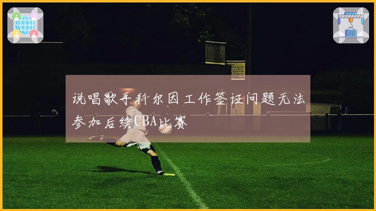 说唱歌手科尔因工作签证问题无法参加后续CBA比赛