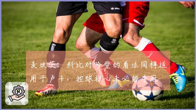 麦坎茨：科比对哈登的看法同样适用于卢卡，控球核心未必能夺冠