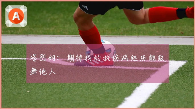 塔图姆：期待我的抗伤病经历能鼓舞他人