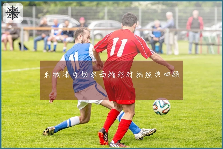 利物浦与切尔西精彩对抗经典回顾