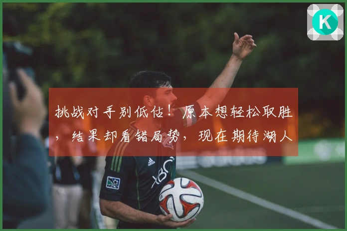 挑战对手别低估！原本想轻松取胜，结果却看错局势，现在期待湖人与火箭的对决