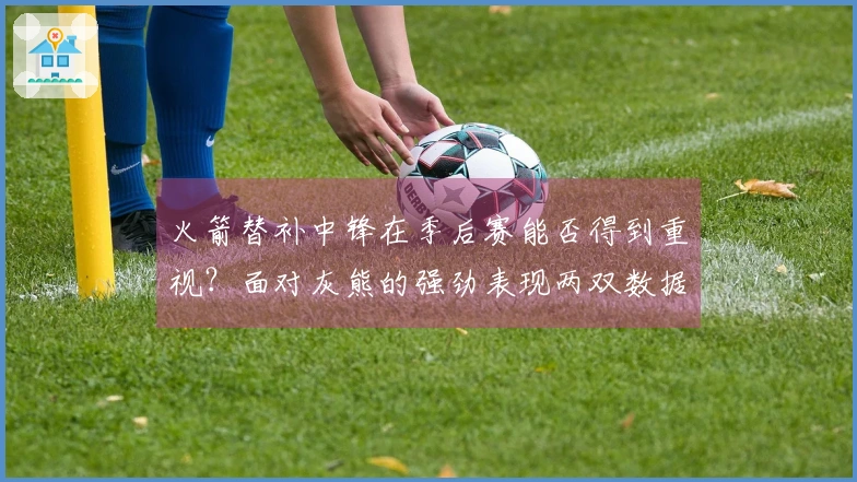 火箭替补中锋在季后赛能否得到重视？面对灰熊的强劲表现两双数据。